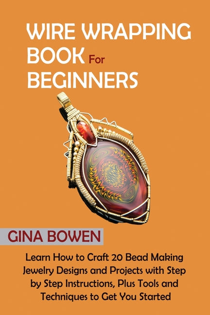 Wire Wrapping Book for Beginners: Learn How to Craft 20 Bead Making Jewelry Designs and Projects with Step by Step Instructions, Plus Tools and Techni -- Gina Bowen, Paperback