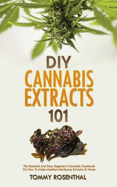 DIY Cannabis Extracts 101: The Essential And Easy Beginner's Cannabis Cookbook On How To Make Medical Marijuana Extracts At Home -- Tommy Rosenthal, Hardcover