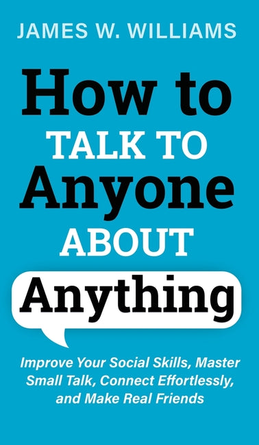 How to Talk to Anyone About Anything: Improve Your Social Skills, Master Small Talk, Connect Effortlessly, and Make Real Friends -- James W. Williams, Hardcover