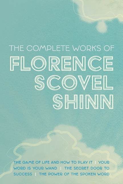 The Complete Works of Florence Scovel Shinn: The Game of Life and How to Play It; Your Word is Your Wand; The Secret Door to Success; and The Power of -- Florence Scovel Shinn, Paperback
