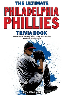 The Ultimate Philadelphia Phillies Trivia Book: A Collection of Amazing Trivia Quizzes and Fun Facts for Die-Hard Phillies Fans! -- Ray Walker, Paperback