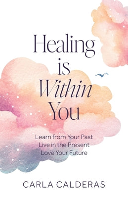 Healing is Within You: Learn from Your Past. Live in the Present. Love Your Future. by Calderas, Carla