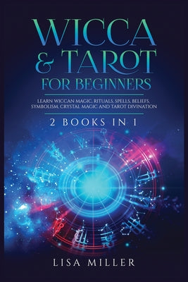 Wicca & Tarot for Beginners: 2 Books in 1: Learn Wiccan Magic, Rituals, Spells, Beliefs, Symbolism, Crystal Magic and Tarot Divination -- Lisa Miller, Paperback