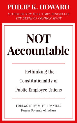 Not Accountable: Rethinking the Constitutionality of Public Employee Unions -- Philip K. Howard, Hardcover