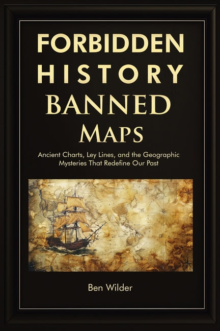 Forbidden History Banned Maps: Ancient Charts, Ley Lines, and the Geographic Mysteries That Redefine Our Past - A Captivating Visual History Gift and -- Ben Wilder, Paperback