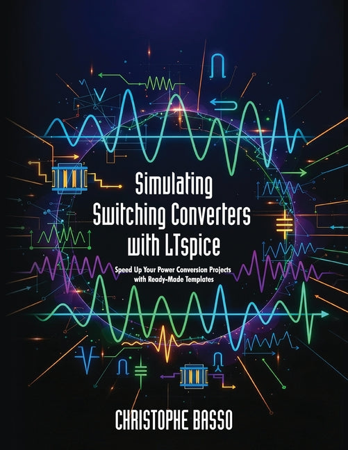 Simulating Switching Converters with LTspice: Speed Up Your Power Conversion Projects with Ready-Made Templates -- Christophe Basso, Paperback