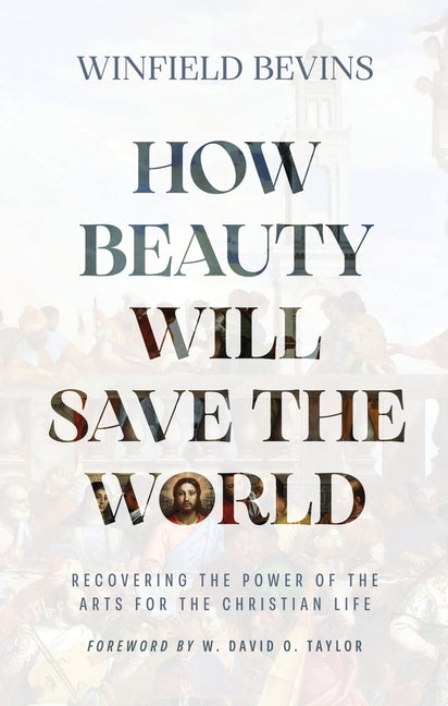 How Beauty Will Save the World: Recovering the Power of the Arts for the Christian Life -- Winfield Bevins, Hardcover