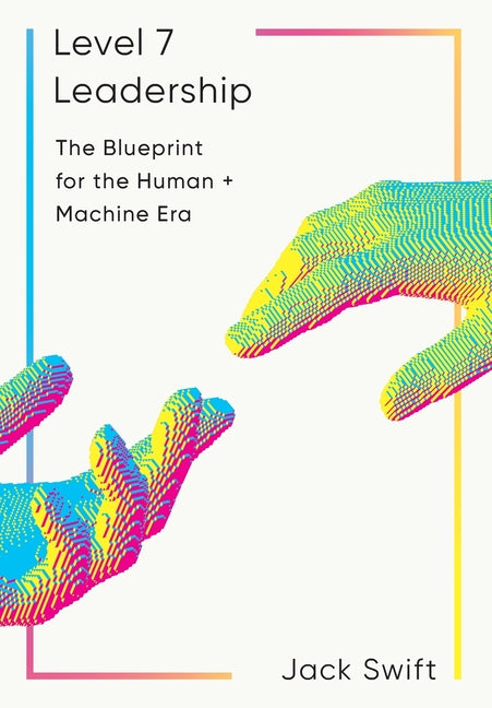 Level 7 Leadership: The Blueprint for the Human + Machine Era -- Jack Swift, Hardcover