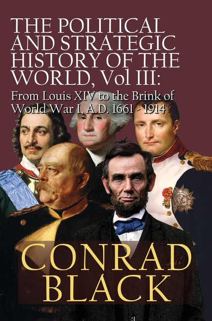 The Political and Strategic History of the World, Vol. III: Louis XIV to the Brink of World War I, A.D. 1661 - 1914 -- Conrad Black, Paperback