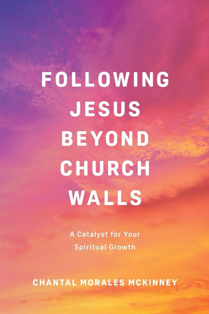 Following Jesus Beyond Church Walls: A Catalyst for Your Spiritual Growth -- Chantal Morales McKinney, Paperback