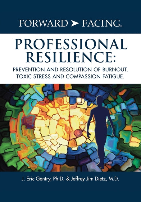 Forward-Facing(R) Professional Resilience: Prevention and Resolution of Burnout, Toxic Stress and Compassion Fatigue -- J. Eric Gentry, Paperback