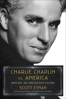 Charlie Chaplin vs. America: When Art, Sex, and Politics Collided -- Scott Eyman, Hardcover