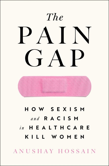 The Pain Gap: How Sexism and Racism in Healthcare Kill Women -- Anushay Hossain, Paperback