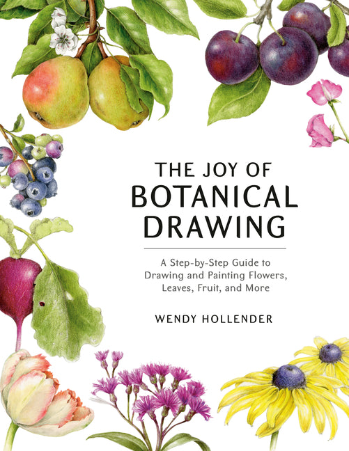 The Joy of Botanical Drawing: A Step-By-Step Guide to Drawing and Painting Flowers, Leaves, Fruit, and More -- Wendy Hollender, Paperback