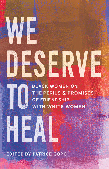 We Deserve to Heal: Black Women on the Perils and Promises of Friendship with White Women -- Patrice Gopo, Hardcover