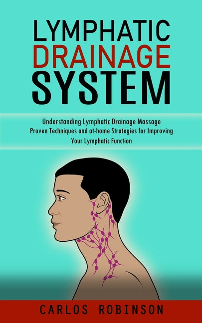 Lymphatic Drainage System: Understanding Lymphatic Drainage Massage (Proven Techniques and at-home Strategies for Improving Your Lymphatic Function) -- Carlos Robinson, Paperback