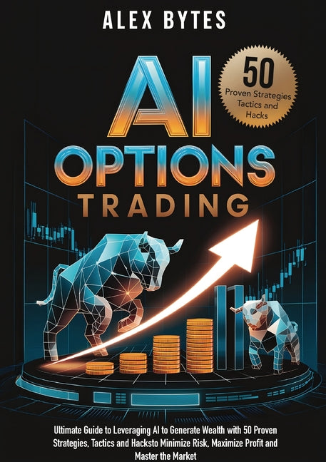 AI Options Trading for Beginners: The Ultimate Guide to Leveraging AI to Generate Wealth with 50 Proven Strategies, Tactics, and Hacks to Minimize Ris -- Alex Bytes, Paperback