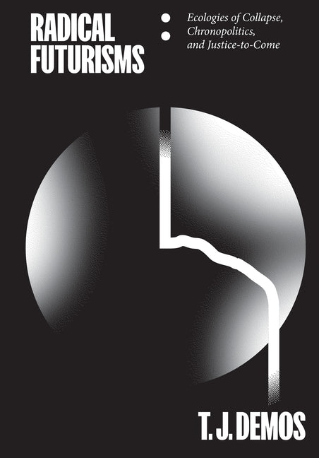 Radical Futurisms: Ecologies of Collapse, Chronopolitics, and Justice-To-Come -- T. J. Demos, Paperback