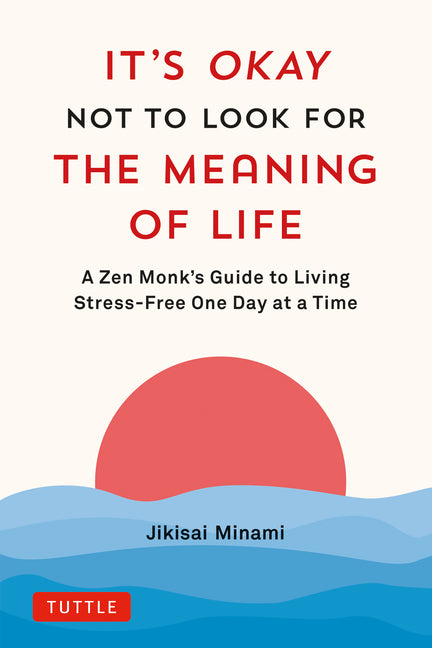 It's Okay Not to Look for the Meaning of Life: A Zen Monk's Guide to Living Stress-Free One Day at a Time -- Jikisai Minami, Hardcover