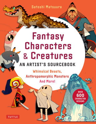 Fantasy Characters & Creatures: An Artist's Sourcebook: Whimsical Beasts, Anthropomorphic Monsters and More! (with Over 600 Illustrations) -- Satoshi Matsuura, Paperback