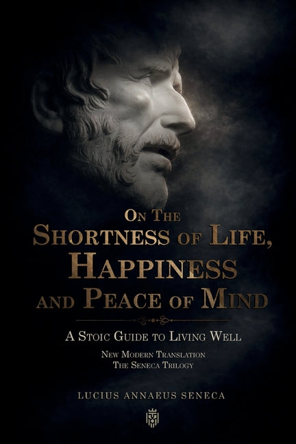 On the Shortness of Life, Happiness and Peace of Mind A Stoic Guide to Living Well: New Modern Translation The Seneca Trilogy -- Lucius Annaeus Seneca, Paperback