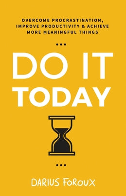 Do It Today: Overcome Procrastination, Improve Productivity, and Achieve More Meaningful Things -- Darius Foroux, Paperback