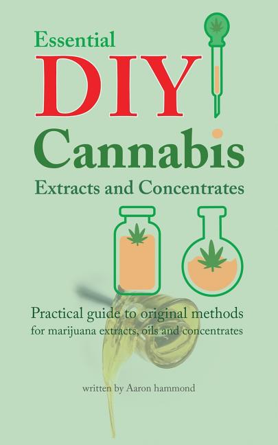 Essential DIY Cannabis Extracts and Concentrates: Practical guide to original methods for marijuana extracts, oils and concentrates -- Aaron Hammond, Paperback