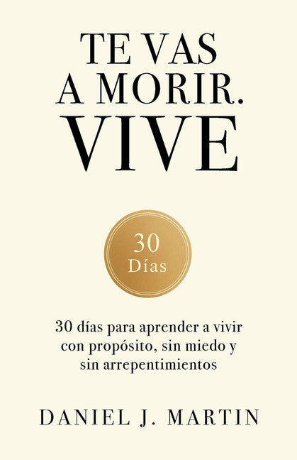 Te vas a morir. Vive: 30 días para aprender a vivir con propósito, sin miedo y sin arrepentimientos -- Daniel J. Martin, Paperback