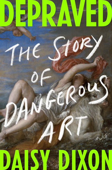 Depraved: The Story of Dangerous Art -- Daisy Dixon, Hardcover
