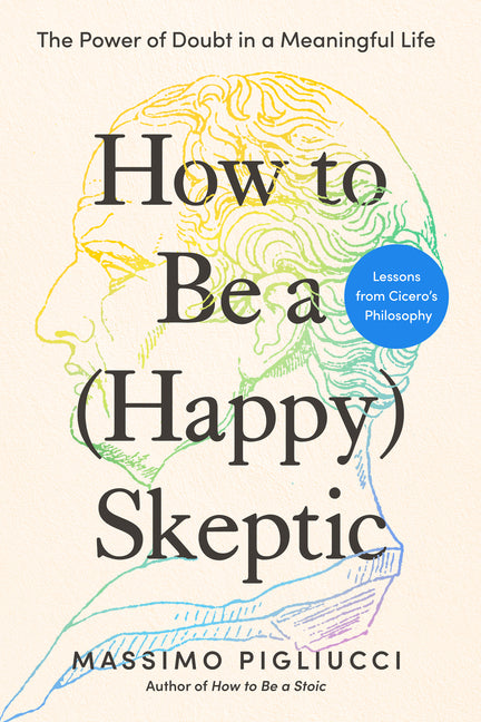 How to Be a (Happy) Skeptic: The Power of Doubt in a Meaningful Life--Lessons from Cicero's Philosophy -- Massimo Pigliucci, Hardcover
