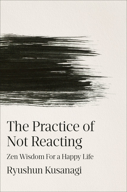 The Practice of Not Reacting: Zen Wisdom for a Happy Life -- Ryushun Kusanagi, Hardcover