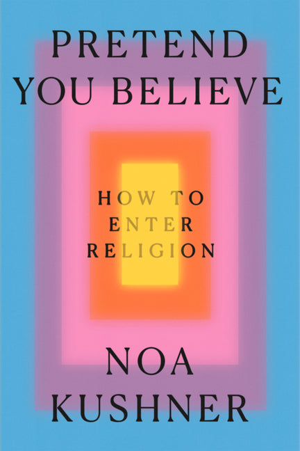 Pretend You Believe: How to Enter Religion -- Noa Kushner, Hardcover