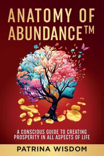 Anatomy of AbundanceTM: A Conscious Guide to Creating Prosperity in All Aspects of Life -- Patrina Wisdom, Paperback