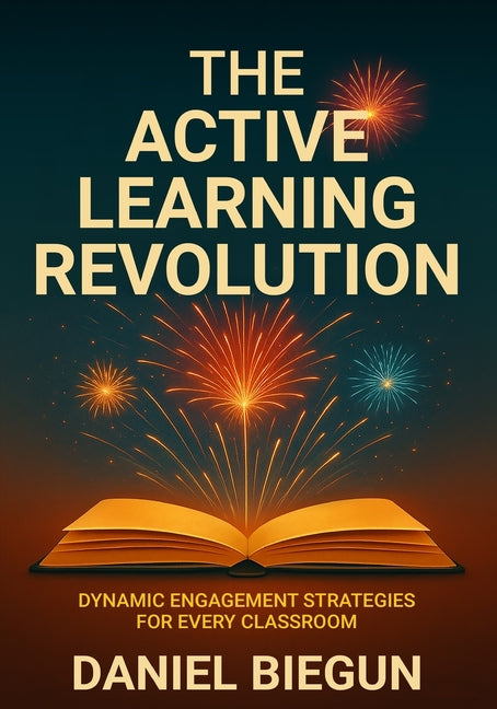The Active Learning Revolution: Dynamic Engagement Strategies for Every Classroom -- Daniel Biegun, Paperback