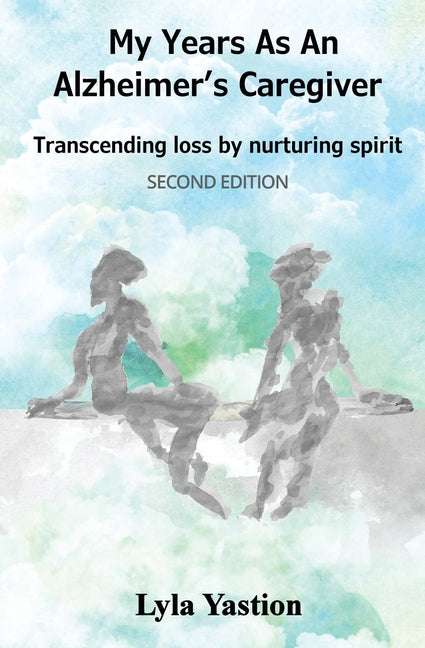 My Years as an Alzheimer's Caregiver: Transcending loss by nurturing spirit -- Lyla Yastion, Paperback