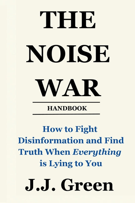 The Noise War: How to Fight Disinformation and Find the Truth When Everything Is Lying to You -- J. J. Green, Paperback