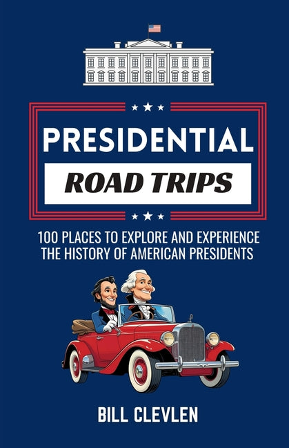 Presidential Road Trips: 100 Places To Explore And Experience The History of American Presidents -- Bill Clevlen, Paperback