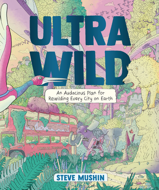 Ultrawild: An Audacious Plan for Rewilding Every City on Earth -- Steve Mushin, Paperback