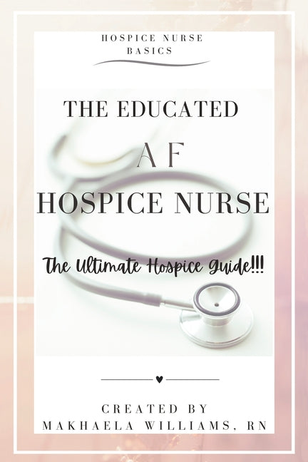 The Educated AF Hospice Nurse-The Ultimate Hospice Guide -- Makhaela Williams, Paperback