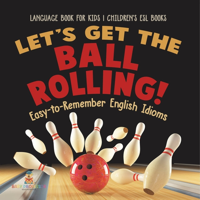 Let's Get the Ball Rolling! Easy-to-Remember English Idioms - Language Book for Kids Children's ESL Books -- Baby Professor, Paperback