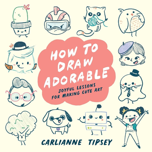 How to Draw Adorable: Joyful Lessons for Making Cute Art -- Carlianne Tipsey, Paperback