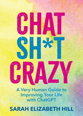 Chat Sh*t Crazy: A Very Human Guide to Improving Your Life with ChatGPT -- Sarah Elizabeth Hill, Hardcover