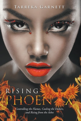 Rising Phoenix: Controlling the Flames, Cooling the Embers and Rising from the Ashes by Garnett, Tarreka