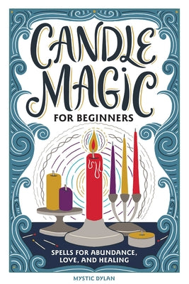 Candle Magic for Beginners: Spells for Abundance, Love, and Healing -- Mystic Dylan, Hardcover