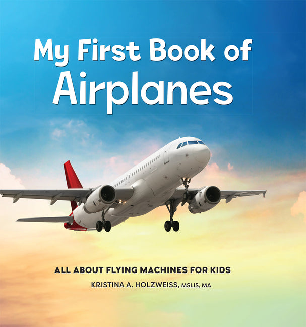 My First Book of Airplanes: All about Flying Machines for Kids -- Kristina A. Mslis Ma Holzweiss, Hardcover