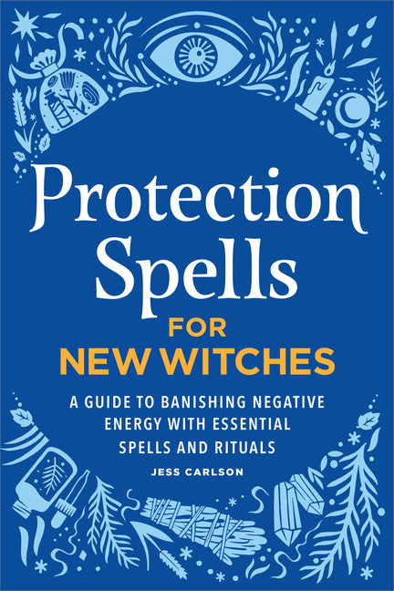Protection Spells for New Witches: A Guide to Banishing Negative Energy with Essential Spells and Rituals -- Jess Carlson, Paperback
