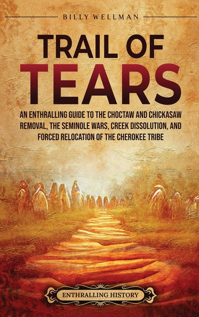 Trail of Tears: An Enthralling Guide to the Choctaw and Chickasaw Removal, the Seminole Wars, Creek Dissolution, and Forced Relocation of the Cherokee -- Billy Wellman, Hardcover