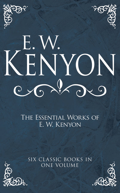 The Essential Works of E. W. Kenyon: Six Classic Books in One Volume -- E. W. Kenyon, Hardcover