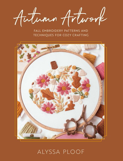Autumn Artwork: Fall Embroidery Patterns and Techniques for Cozy Crafting -- Alyssa Ploof, Paperback