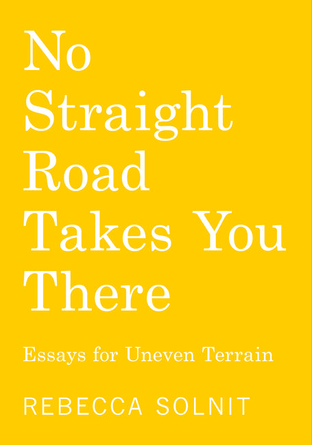 No Straight Road Takes You There: Essays for Uneven Terrain -- Rebecca Solnit, Paperback
